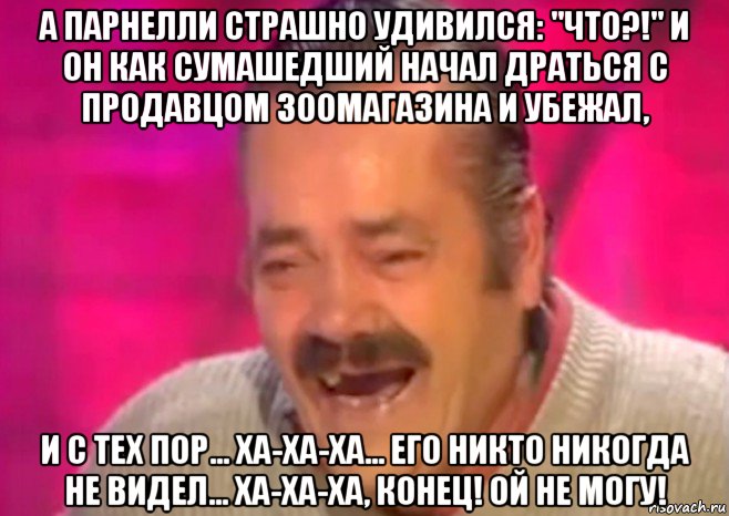 а парнелли страшно удивился: "что?!" и он как сумашедший начал драться с продавцом зоомагазина и убежал, и с тех пор... ха-ха-ха... его никто никогда не видел... ха-ха-ха, конец! ой не могу!, Мем  Испанец