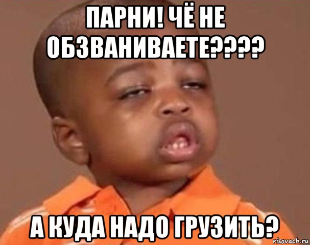 парни! чё не обзваниваете???? а куда надо грузить?, Мем  Какой пацан (негритенок)