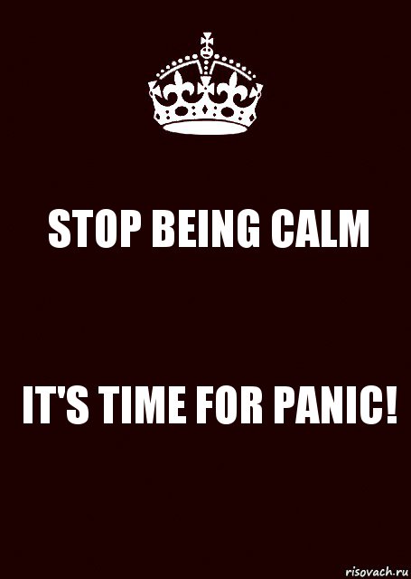 STOP BEING CALM IT'S TIME FOR PANIC!