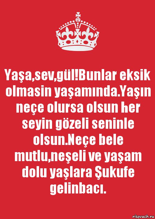 Yaşa,sev,gül!Bunlar eksik olmasin yaşamında.Yaşın neçe olursa olsun her seyin gözeli seninle olsun.Neçe bele mutlu,neşeli ve yaşam dolu yaşlara Şukufe gelinbacı., Комикс Keep Calm 3