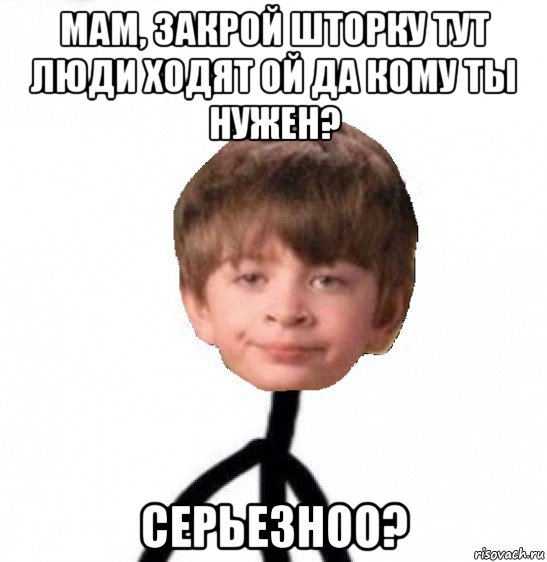 мам, закрой шторку тут люди ходят ой да кому ты нужен? серьезноо?, Мем Кислолицый0