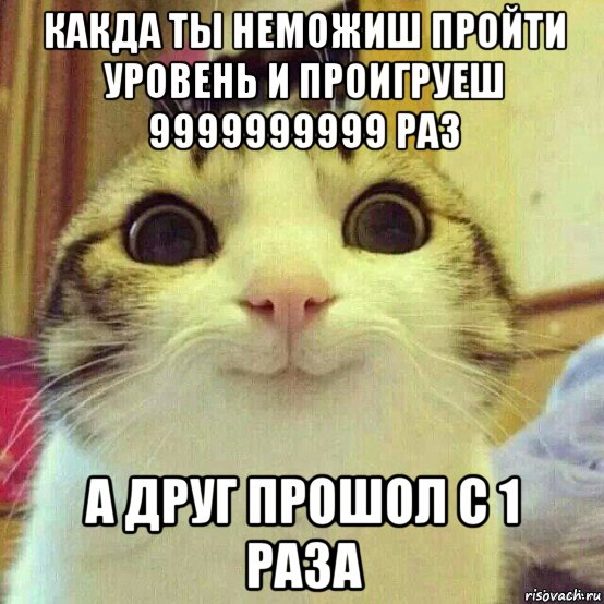 какда ты неможиш пройти уровень и проигруеш 9999999999 раз а друг прошол с 1 раза, Мем       Котяка-улыбака