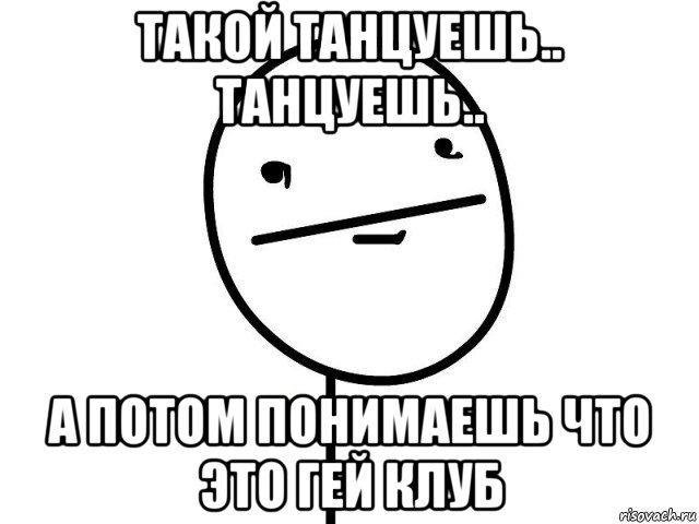 такой танцуешь.. танцуешь.. а потом понимаешь что это гей клуб, Мем Покерфэйс