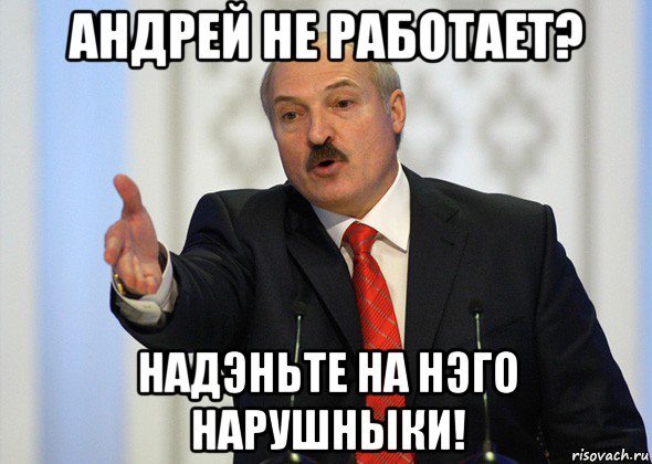 андрей не работает? надэньте на нэго нарушныки!