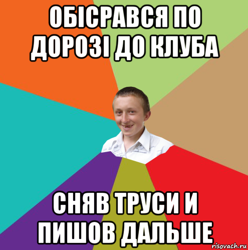 обісрався по дорозі до клуба сняв труси и пишов дальше