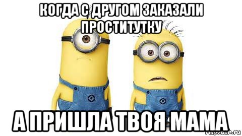 когда с другом заказали проститутку а пришла твоя мама, Мем Миньоны