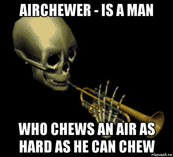 airchewer - is a man who chews an air as hard as he can chew