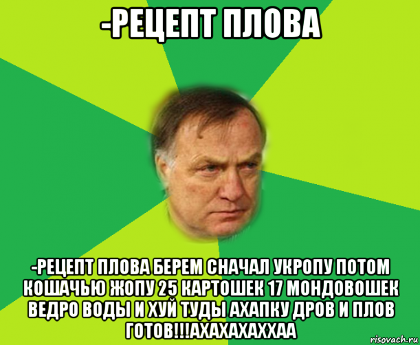 -рецепт плова -рецепт плова берем сначал укропу потом кошачью жопу 25 картошек 17 мондовошек ведро воды и хуй туды ахапку дров и плов готов!!!ахахахаххаа