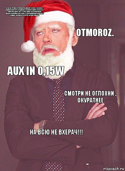Ха ха ха !!! Чувак оттопырил девайс H-1508 с in AUX из поднебесной ну и соединил (ослепил схему) н1508 in c aiwa муз центр out .Я этого дела сссу кипятком хааааа !!! Усилил.30Вт аля& 0,15Вт.Внимание вопрос в студию - Почему не чё орёт? Кроме чувака. Otmoroz. AUX IN 0,15w Смотри не оглохни , окуратнее На всю не вхерач!!!, Комикс  Выражение лица Деда Мороза