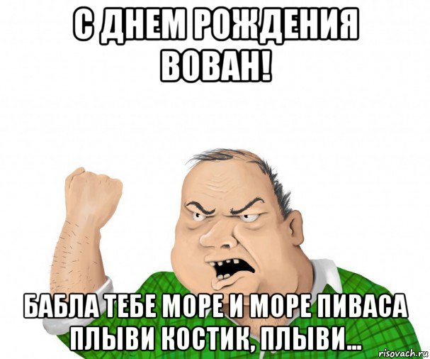 с днем рождения вован! бабла тебе море и море пиваса плыви костик, плыви..., Мем мужик