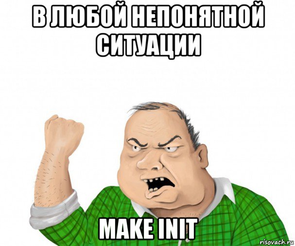 в любой непонятной ситуации make init, Мем мужик