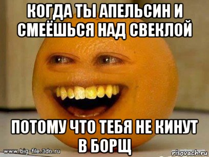 когда ты апельсин и смеёшься над свеклой потому что тебя не кинут в борщ, Мем Надоедливый апельсин