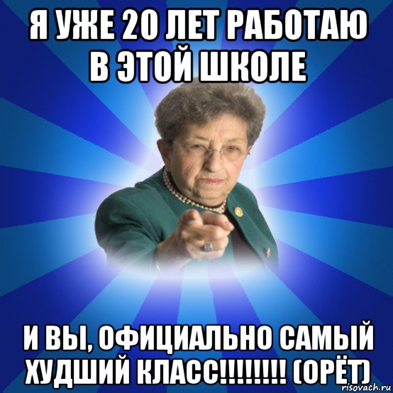 я уже 20 лет работаю в этой школе и вы, официально самый худший класс!!!!!!!! (орёт), Мем Наталья Ивановна