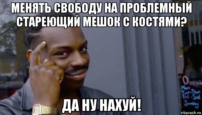 менять свободу на проблемный стареющий мешок с костями? да ну нахуй!, Мем Не делай не будет