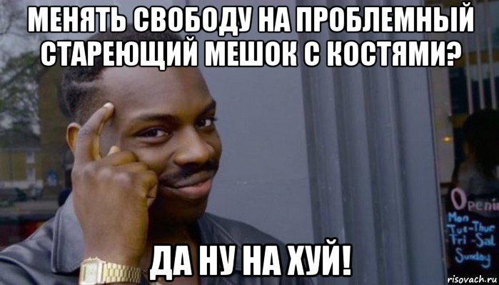 менять свободу на проблемный стареющий мешок с костями? да ну на хуй!, Мем Не делай не будет