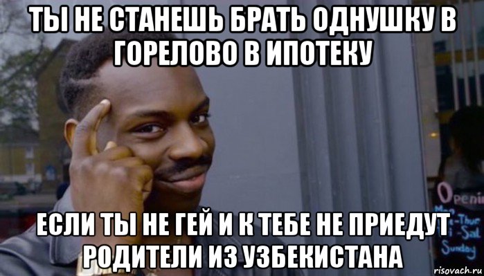 ты не станешь брать однушку в горелово в ипотеку если ты не гей и к тебе не приедут родители из узбекистана, Мем Не делай не будет