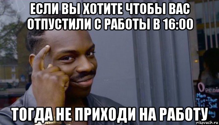 если вы хотите чтобы вас отпустили с работы в 16:00 тогда не приходи на работу, Мем Не делай не будет