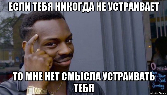 если тебя никогда не устраивает то мне нет смысла устраивать тебя, Мем Не делай не будет