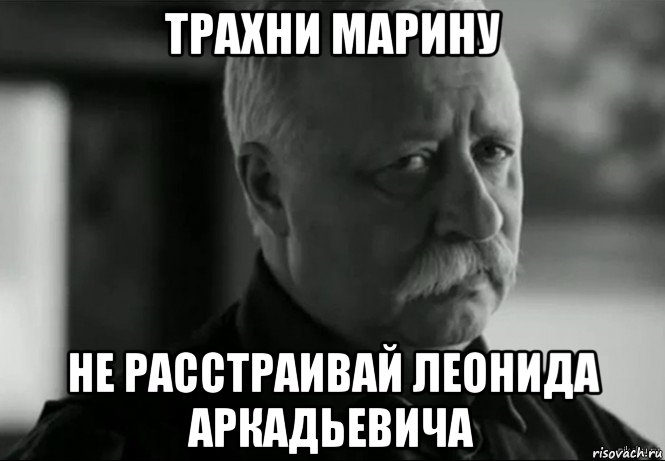 трахни марину не расстраивай леонида аркадьевича, Мем Не расстраивай Леонида Аркадьевича