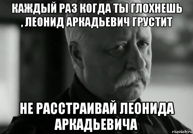 каждый раз когда ты глохнешь , леонид аркадьевич грустит не расстраивай леонида аркадьевича, Мем Не расстраивай Леонида Аркадьевича