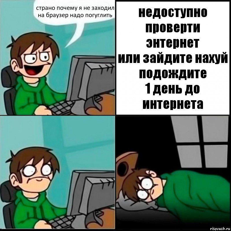 страно почему я не заходил на браузер надо погуглить недоступно
проверти энтернет
или зайдите нахуй подождите
1 день до интернета, Комикс   не уснуть