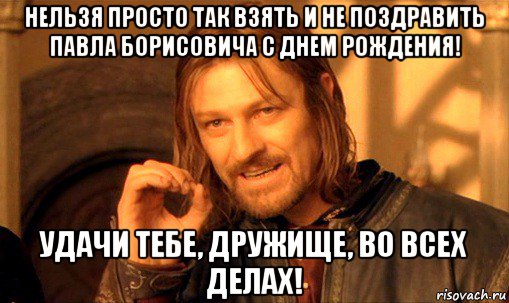 нельзя просто так взять и не поздравить павла борисовича с днем рождения! удачи тебе, дружище, во всех делах!, Мем Нельзя просто так взять и (Боромир мем)