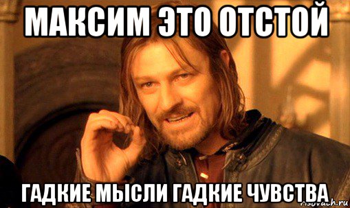 максим это отстой гадкие мысли гадкие чувства, Мем Нельзя просто так взять и (Боромир мем)