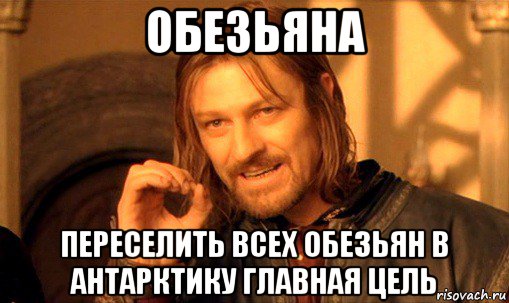 обезьяна переселить всех обезьян в антарктику главная цель, Мем Нельзя просто так взять и (Боромир мем)