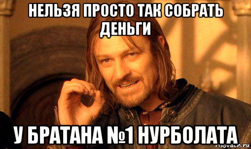 нельзя просто так собрать деньги у братана №1 нурболата, Мем Нельзя просто так взять и (Боромир мем)