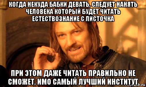 когда некуда бабки девать, следует нанять человека который будет читать естествознание с листочка при этом даже читать правильно не сможет. имо самый лучший институт, Мем Нельзя просто так взять и (Боромир мем)