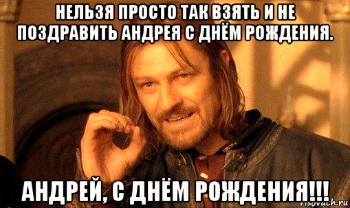 нельзя просто так взять и не поздравить андрея с днём рождения. андрей, с днём рождения!!!, Мем Нельзя просто так взять и (Боромир мем)