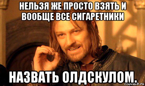 нельзя же просто взять и вообще все сигаретники назвать олдскулом., Мем Нельзя просто так взять и (Боромир мем)