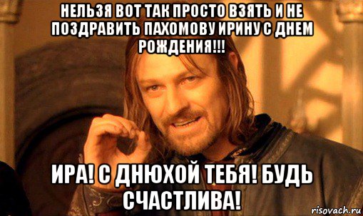 нельзя вот так просто взять и не поздравить пахомову ирину с днем рождения!!! ира! с днюхой тебя! будь счастлива!, Мем Нельзя просто так взять и (Боромир мем)