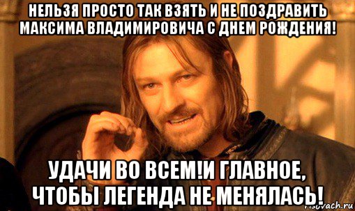 нельзя просто так взять и не поздравить максима владимировича с днем рождения! удачи во всем!и главное, чтобы легенда не менялась!, Мем Нельзя просто так взять и (Боромир мем)