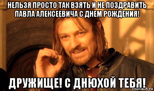 нельзя просто так взять и не поздравить павла алексеевича с днем рождения! дружище! с днюхой тебя!, Мем Нельзя просто так взять и (Боромир мем)