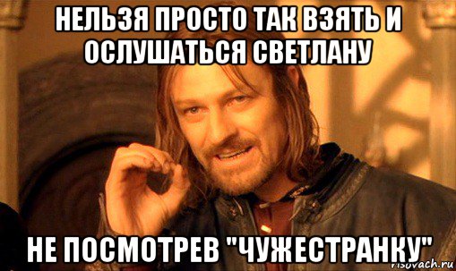 нельзя просто так взять и ослушаться светлану не посмотрев "чужестранку", Мем Нельзя просто так взять и (Боромир мем)