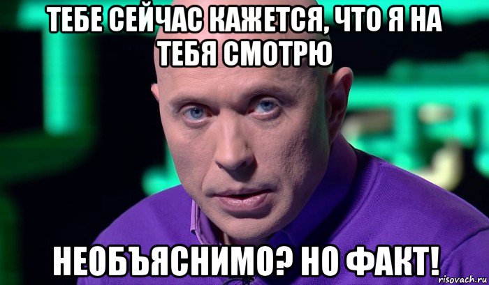 тебе сейчас кажется, что я на тебя смотрю необъяснимо? но факт!, Мем Необъяснимо но факт