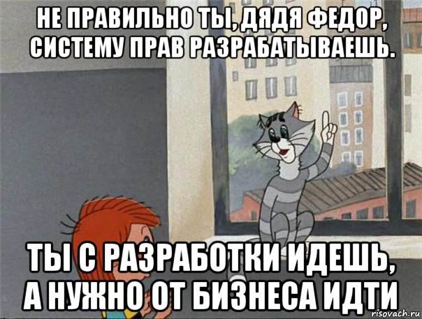 не правильно ты, дядя федор, систему прав разрабатываешь. ты с разработки идешь, а нужно от бизнеса идти, Мем Неправильно ты Дядя Фёдор