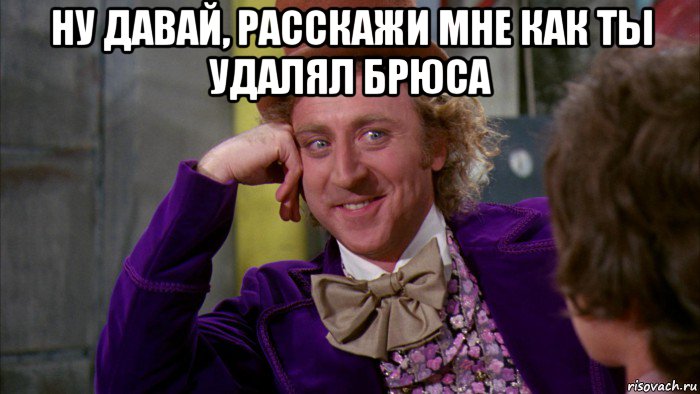 ну давай, расскажи мне как ты удалял брюса , Мем Ну давай расскажи (Вилли Вонка)