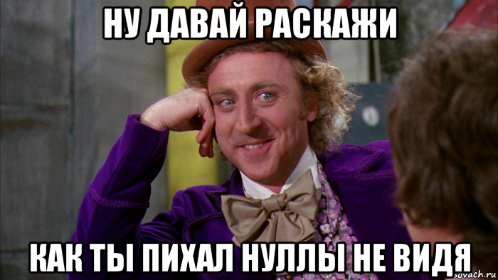 ну давай раскажи как ты пихал нуллы не видя, Мем Ну давай расскажи (Вилли Вонка)