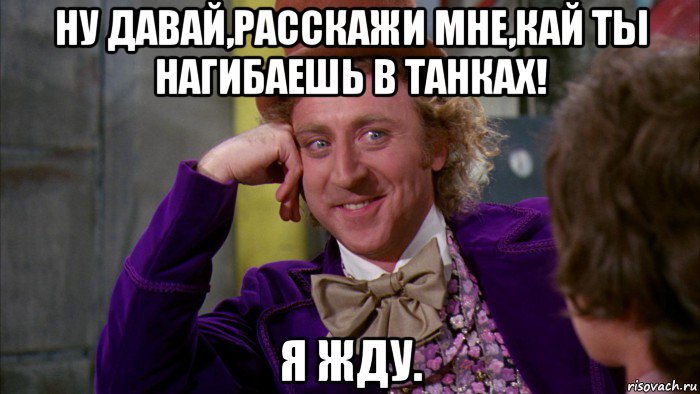 ну давай,расскажи мне,кай ты нагибаешь в танках! я жду., Мем Ну давай расскажи (Вилли Вонка)