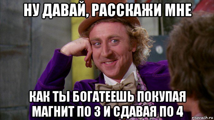 ну давай, расскажи мне как ты богатеешь покупая магнит по 3 и сдавая по 4, Мем Ну давай расскажи (Вилли Вонка)