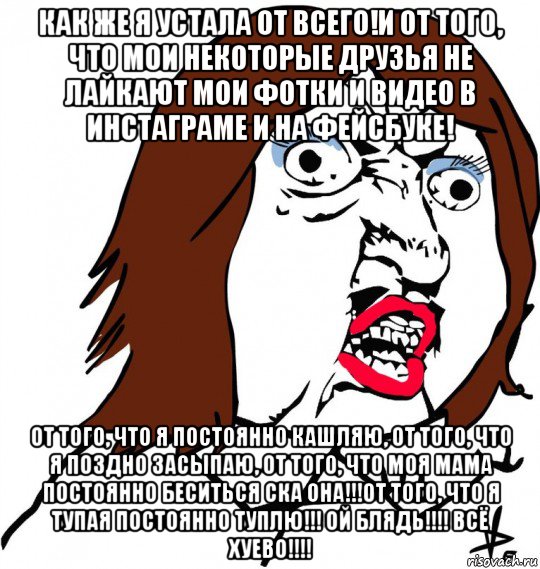 как же я устала от всего!и от того, что мои некоторые друзья не лайкают мои фотки и видео в инстаграме и на фейсбуке! от того, что я постоянно кашляю, от того, что я поздно засыпаю, от того, что моя мама постоянно беситься ска она!!!от того, что я тупая постоянно туплю!!! ой блядь!!!! всё хуево!!!!, Мем Ну почему (девушка)