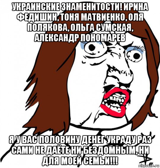 украинские знаменитости! ирина федишин, тоня матвиенко, оля полякова, ольга сумская, александр пономарев я у вас половину денег украду раз сами не даёте ни бездомным, ни для моей семьи!!!, Мем Ну почему (девушка)