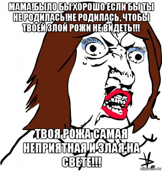 мама!было бы хорошо если бы ты не родилась!не родилась, чтобы твоей злой рожи не видеть!!! твоя рожа самая неприятная и злая на свете!!!, Мем Ну почему (девушка)