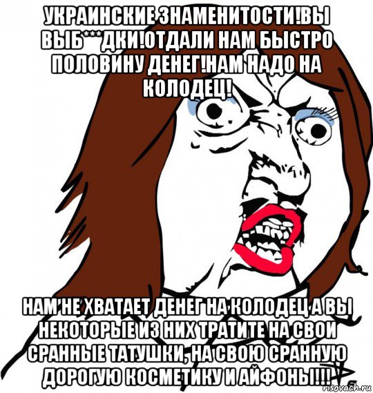 украинские знаменитости!вы выб***дки!отдали нам быстро половину денег!нам надо на колодец! нам не хватает денег на колодец а вы некоторые из них тратите на свои сранные татушки, на свою сранную дорогую косметику и айфоны!!!, Мем Ну почему (девушка)