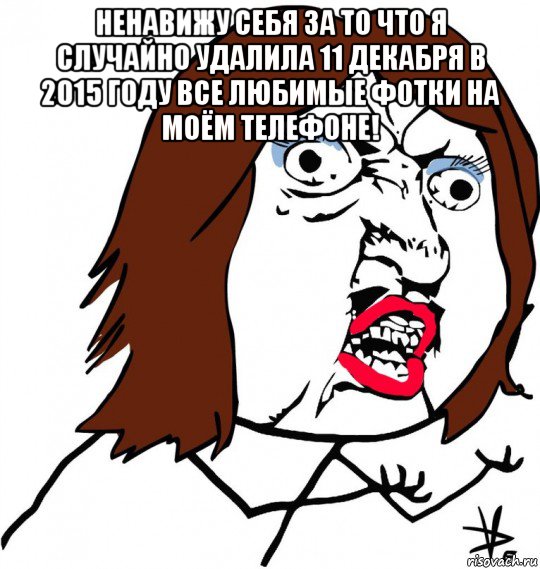 ненавижу себя за то что я случайно удалила 11 декабря в 2015 году все любимые фотки на моём телефоне! , Мем Ну почему (девушка)