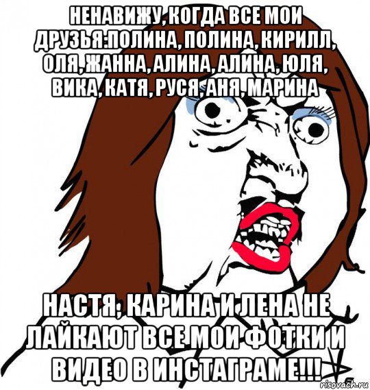 ненавижу, когда все мои друзья:полина, полина, кирилл, оля, жанна, алина, алина, юля, вика, катя, руся, аня, марина настя, карина и лена не лайкают все мои фотки и видео в инстаграме!!!, Мем Ну почему (девушка)