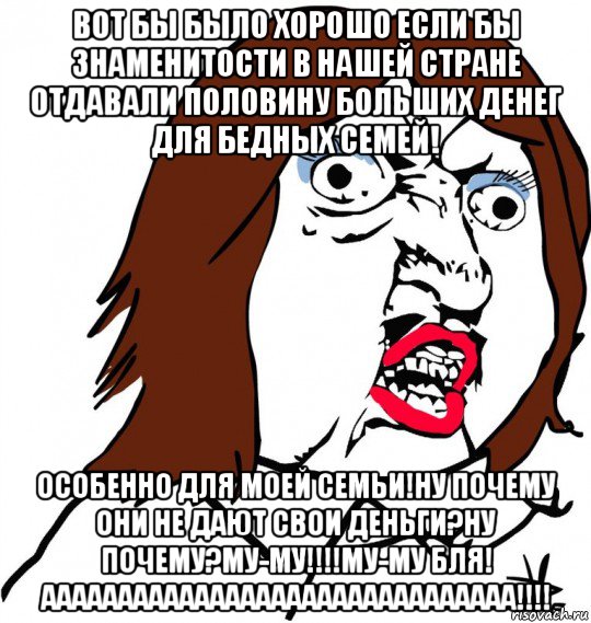 вот бы было хорошо если бы знаменитости в нашей стране отдавали половину больших денег для бедных семей! особенно для моей семьи!ну почему они не дают свои деньги?ну почему?му-му!!!!му-му бля! ааааааааааааааааааааааааааааааа!!!!, Мем Ну почему (девушка)