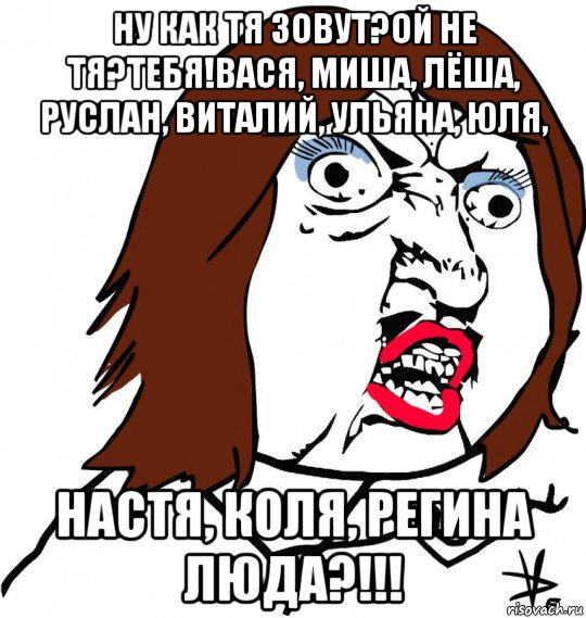 ну как тя зовут?ой не тя?тебя!вася, миша, лёша, руслан, виталий, ульяна, юля, настя, коля, регина люда?!!!, Мем Ну почему (девушка)